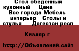 Стол обеденный кухонный  › Цена ­ 8 500 - Все города Мебель, интерьер » Столы и стулья   . Дагестан респ.,Кизляр г.